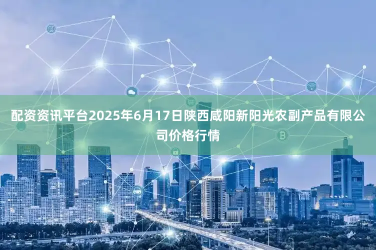 配资资讯平台2025年6月17日陕西咸阳新阳光农副产品有限公司价格行情