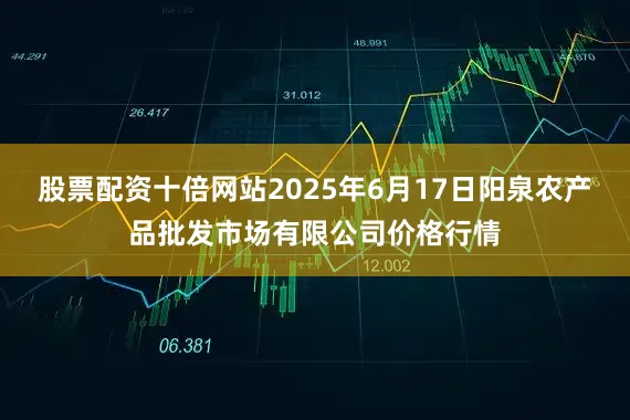 股票配资十倍网站2025年6月17日阳泉农产品批发市场有限公司价格行情