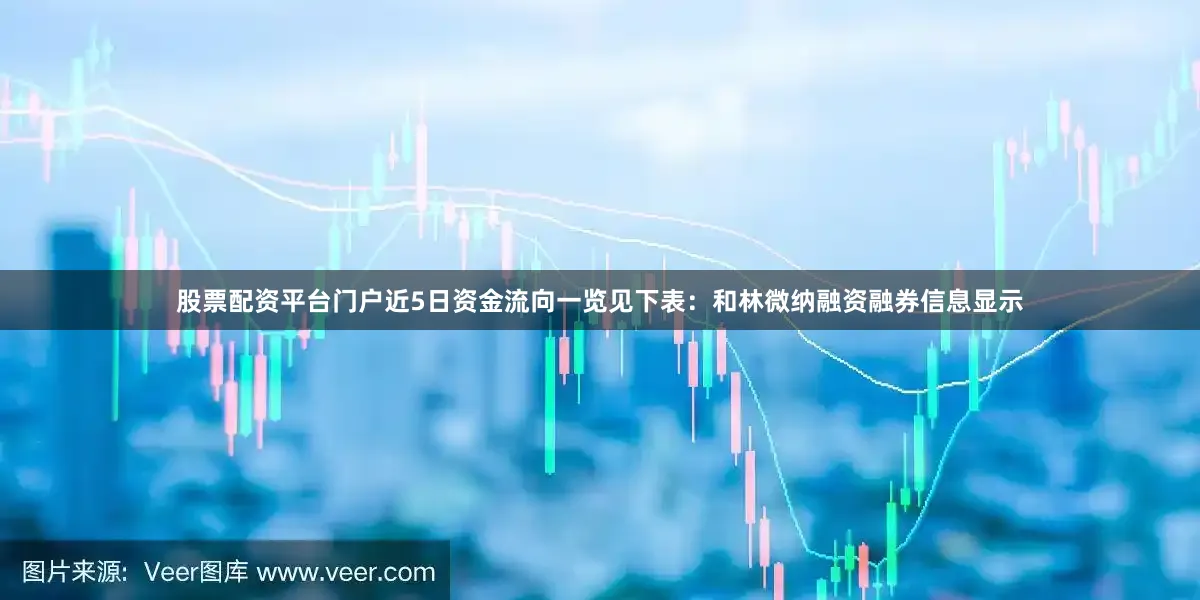 股票配资平台门户近5日资金流向一览见下表：和林微纳融资融券信息显示