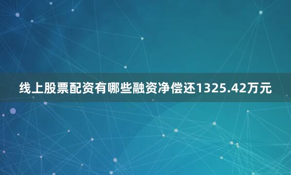 线上股票配资有哪些融资净偿还1325.42万元