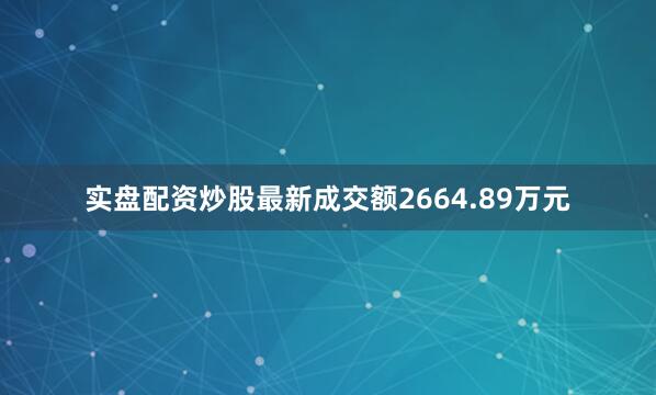 实盘配资炒股最新成交额2664.89万元