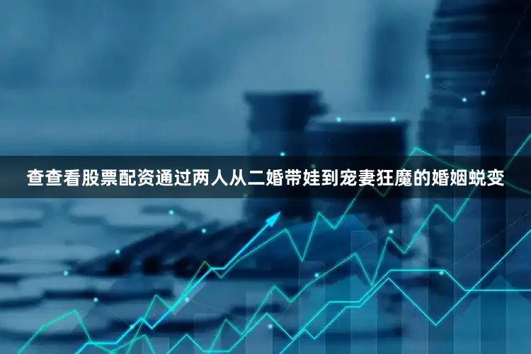 查查看股票配资通过两人从二婚带娃到宠妻狂魔的婚姻蜕变