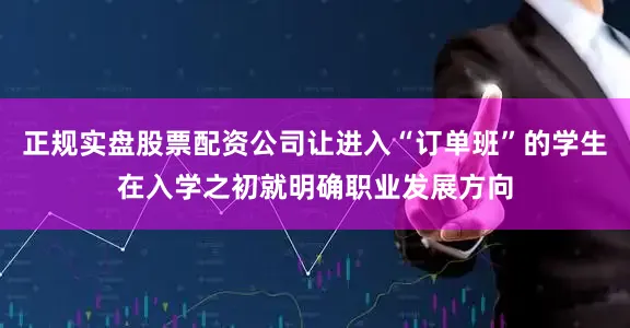 正规实盘股票配资公司让进入“订单班”的学生在入学之初就明确职业发展方向