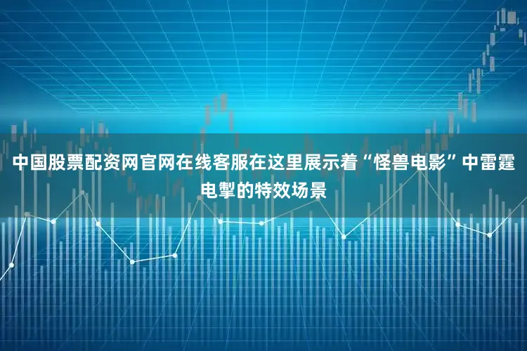 中国股票配资网官网在线客服在这里展示着“怪兽电影”中雷霆电掣的特效场景