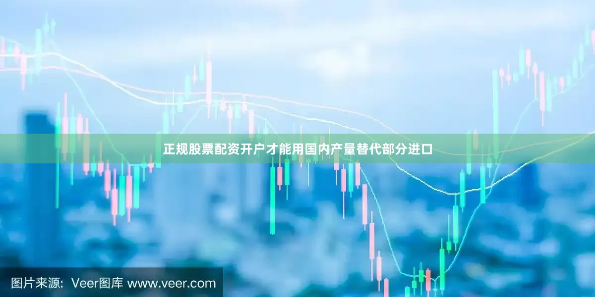 正规股票配资开户才能用国内产量替代部分进口