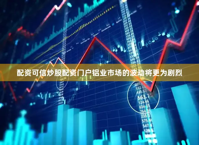 配资可信炒股配资门户铝业市场的波动将更为剧烈