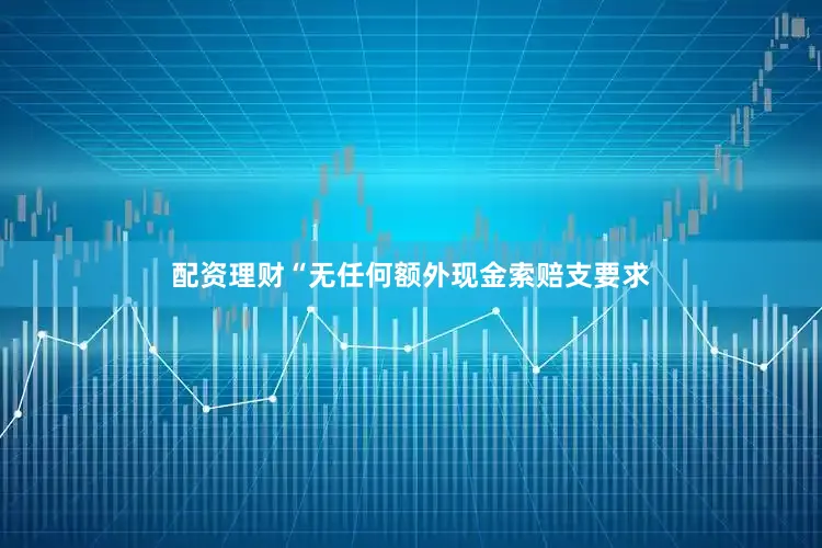 配资理财“无任何额外现金索赔支要求