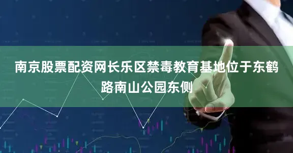 南京股票配资网　　长乐区禁毒教育基地位于东鹤路南山公园东侧