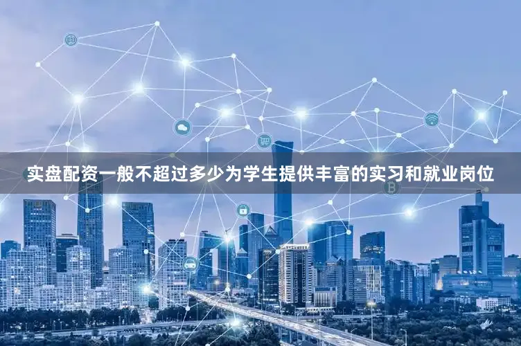 实盘配资一般不超过多少为学生提供丰富的实习和就业岗位