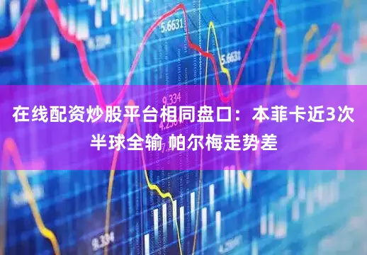 在线配资炒股平台相同盘口：本菲卡近3次半球全输 帕尔梅走势差