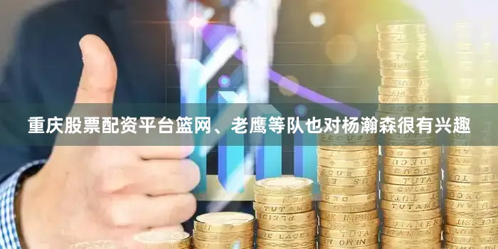 重庆股票配资平台篮网、老鹰等队也对杨瀚森很有兴趣