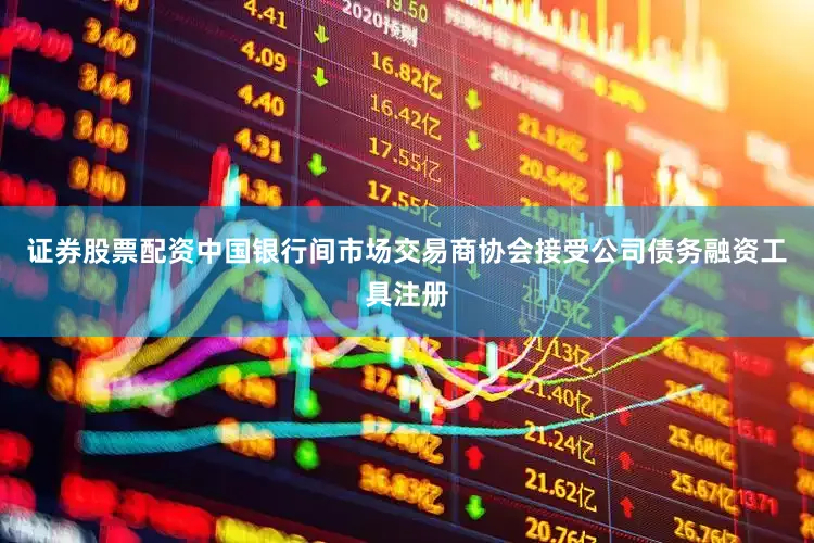 证券股票配资中国银行间市场交易商协会接受公司债务融资工具注册