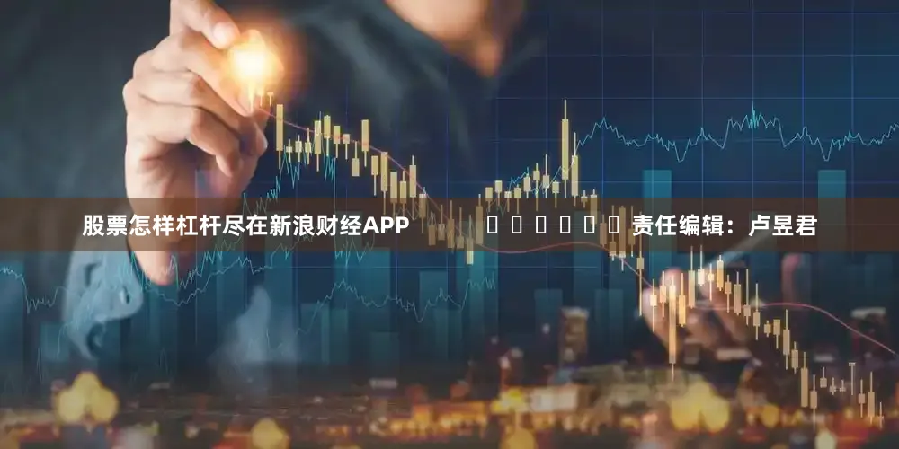 股票怎样杠杆尽在新浪财经APP            						责任编辑：卢昱君