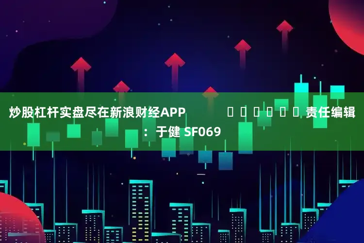 炒股杠杆实盘尽在新浪财经APP            						责任编辑：于健 SF069
