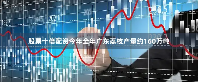股票十倍配资今年全年广东荔枝产量约160万吨
