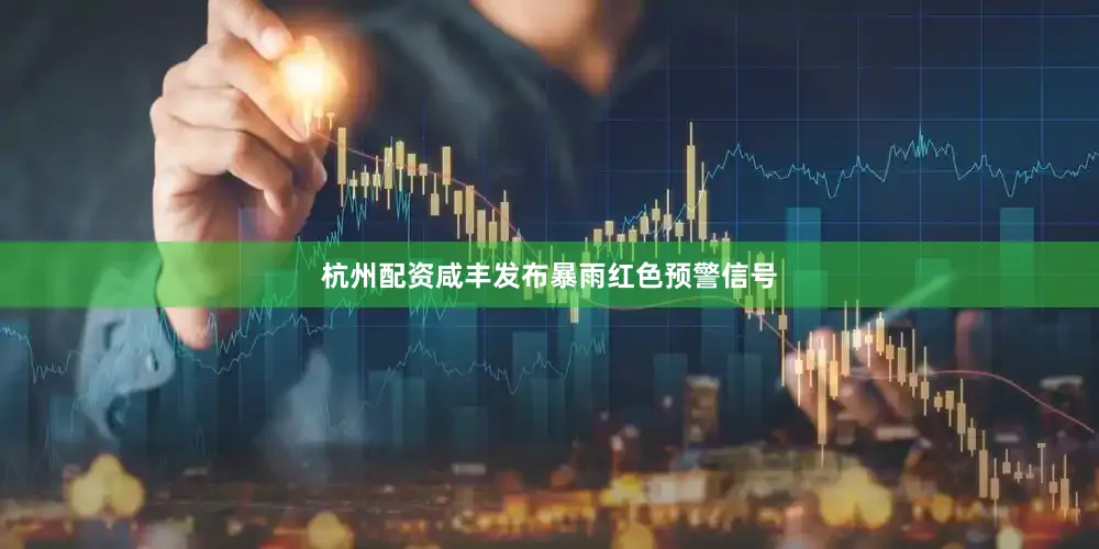 杭州配资咸丰发布暴雨红色预警信号
