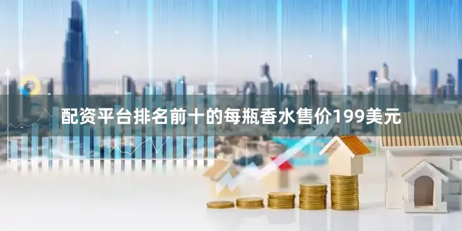 配资平台排名前十的每瓶香水售价199美元