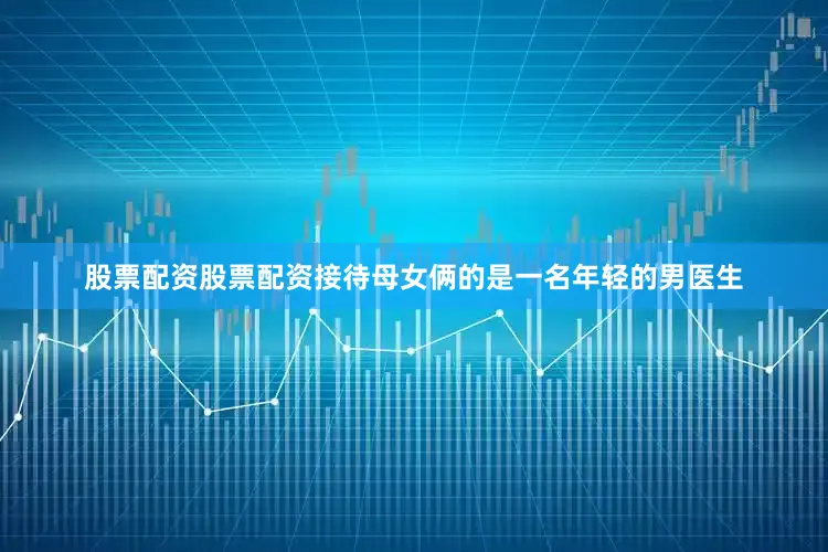 股票配资股票配资接待母女俩的是一名年轻的男医生