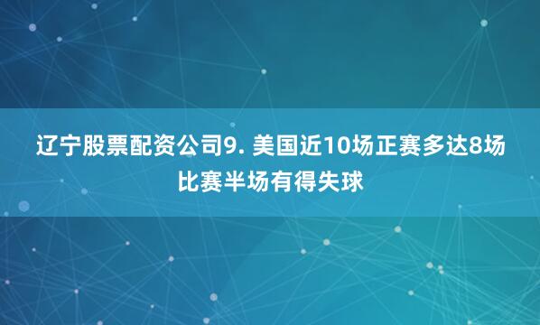 辽宁股票配资公司　　9. 美国近10场正赛多达8场比赛半场有得失球