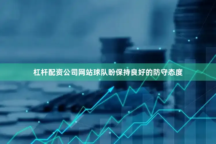 杠杆配资公司网站球队盼保持良好的防守态度