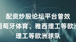 配资炒股论坛平台曾效力托葡萄牙体育、雅西理工等欧洲球队