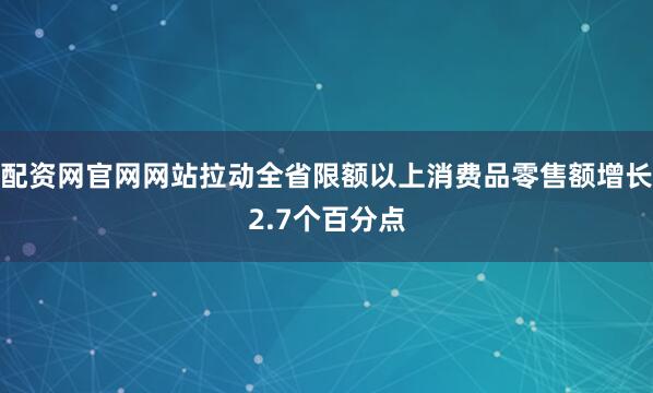配资网官网网站拉动全省限额以上消费品零售额增长2.7个百分点