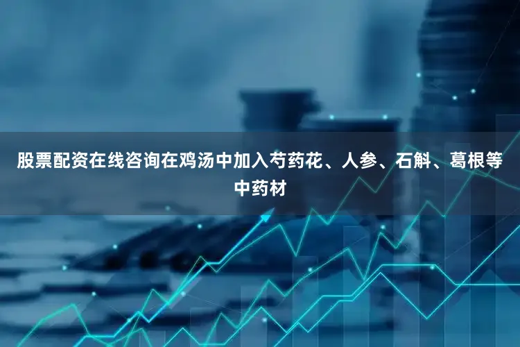 股票配资在线咨询在鸡汤中加入芍药花、人参、石斛、葛根等中药材