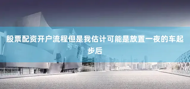 股票配资开户流程但是我估计可能是放置一夜的车起步后
