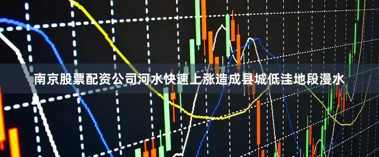 南京股票配资公司河水快速上涨造成县城低洼地段漫水