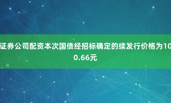 证券公司配资本次国债经招标确定的续发行价格为100.66元