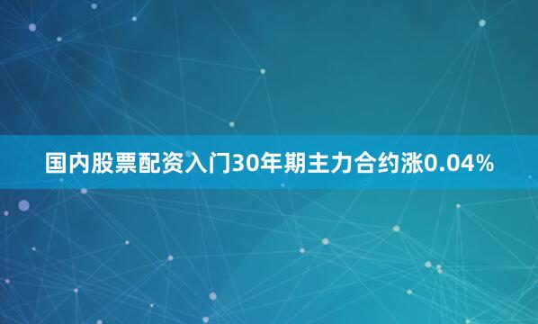 国内股票配资入门30年期主力合约涨0.04%