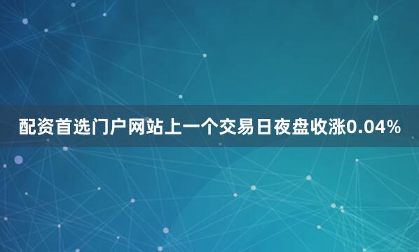 配资首选门户网站上一个交易日夜盘收涨0.04%