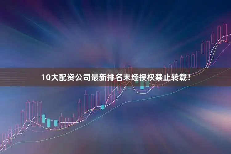 10大配资公司最新排名未经授权禁止转载！