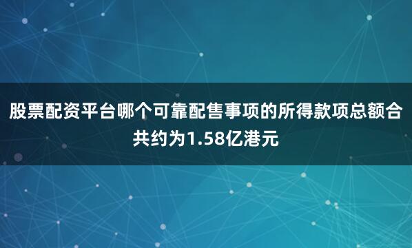 股票配资平台哪个可靠　　配售事项的所得款项总额合共约为1.58亿港元