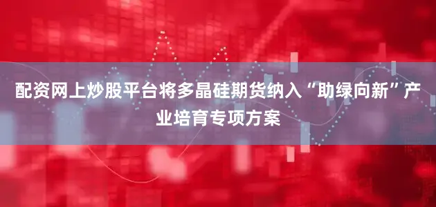 配资网上炒股平台将多晶硅期货纳入“助绿向新”产业培育专项方案