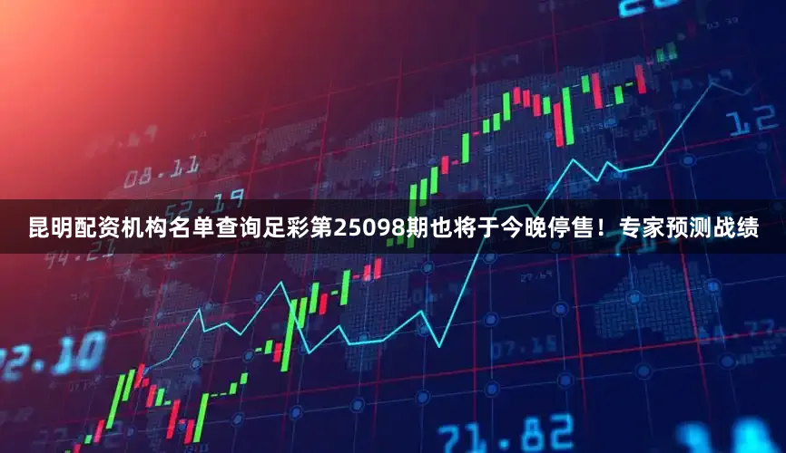 昆明配资机构名单查询足彩第25098期也将于今晚停售！专家预测战绩