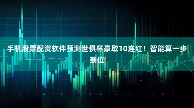 手机股票配资软件预测世俱杯豪取10连红！智能算一步到位