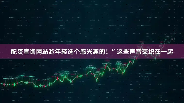 配资查询网站趁年轻选个感兴趣的！”这些声音交织在一起