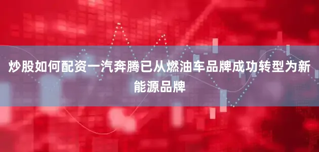 炒股如何配资一汽奔腾已从燃油车品牌成功转型为新能源品牌