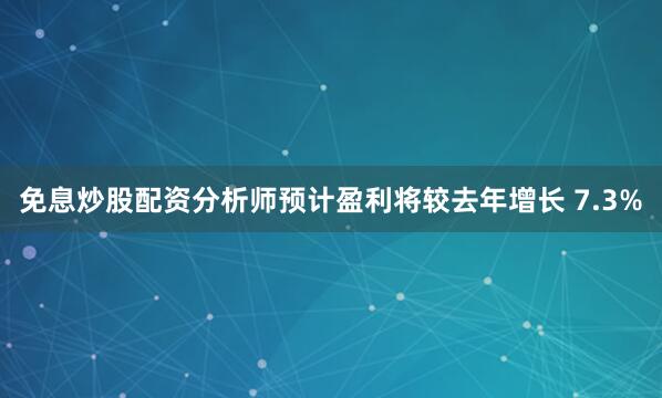 免息炒股配资分析师预计盈利将较去年增长 7.3%