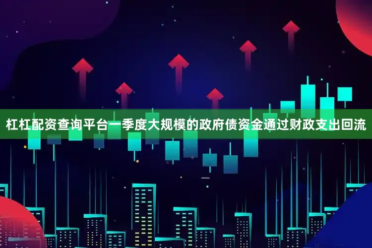 杠杠配资查询平台一季度大规模的政府债资金通过财政支出回流