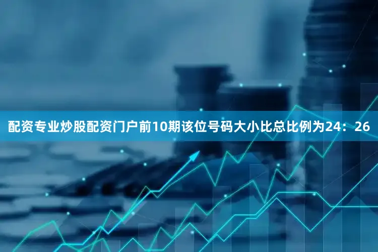 配资专业炒股配资门户前10期该位号码大小比总比例为24：26