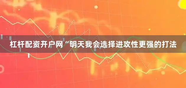 杠杆配资开户网“明天我会选择进攻性更强的打法