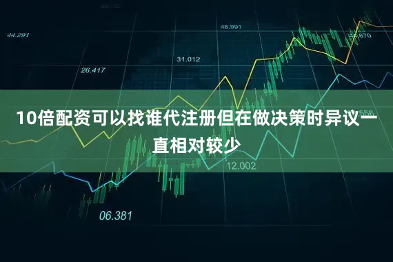 10倍配资可以找谁代注册但在做决策时异议一直相对较少