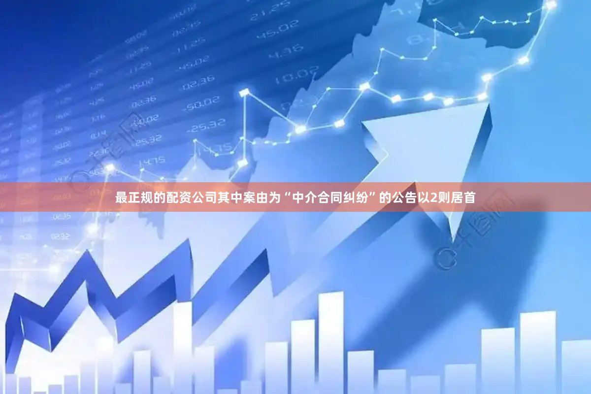 最正规的配资公司其中案由为“中介合同纠纷”的公告以2则居首