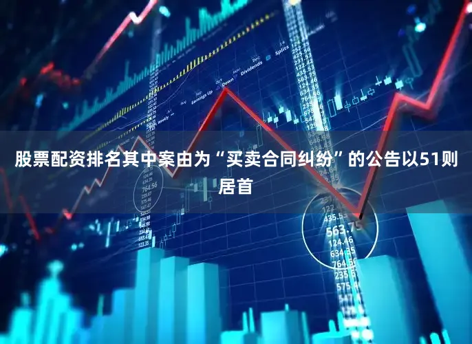 股票配资排名其中案由为“买卖合同纠纷”的公告以51则居首