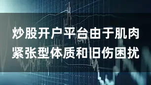 炒股开户平台由于肌肉紧张型体质和旧伤困扰