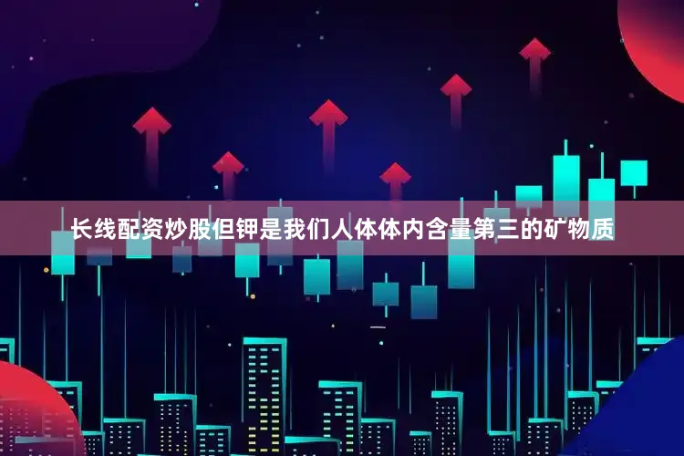 长线配资炒股但钾是我们人体体内含量第三的矿物质