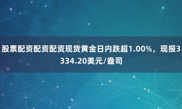 股票配资配资配资现货黄金日内跌超1.00%，现报3334.20美元/盎司