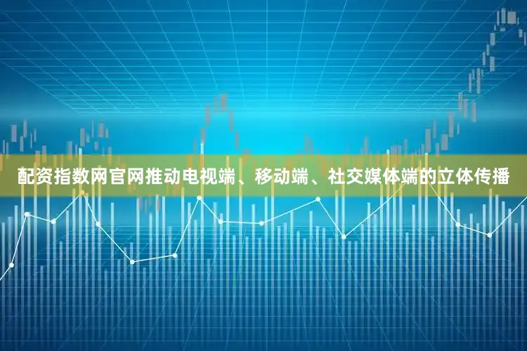 配资指数网官网推动电视端、移动端、社交媒体端的立体传播